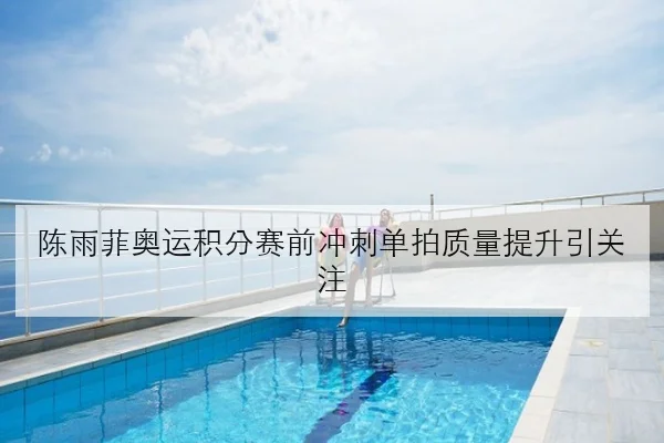 陈雨菲奥运积分赛前冲刺单拍质量提升引关注