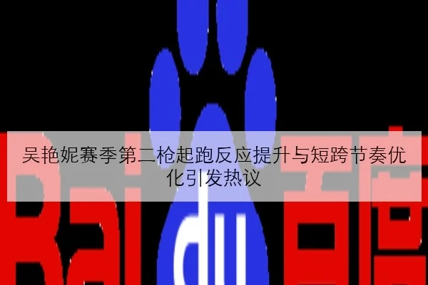 吴艳妮赛季第二枪起跑反应提升与短跨节奏优化引发热议