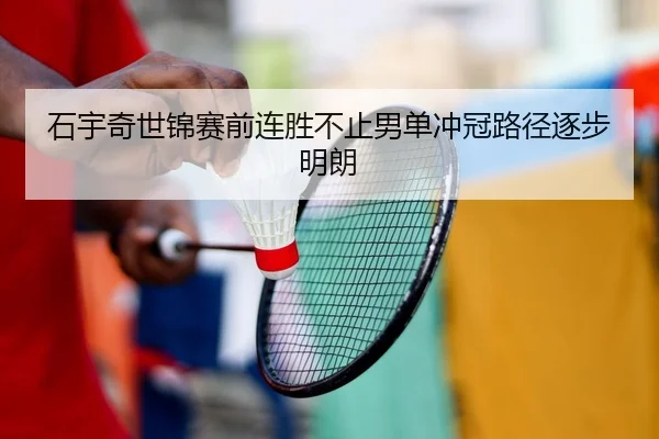 石宇奇世锦赛前连胜不止男单冲冠路径逐步明朗